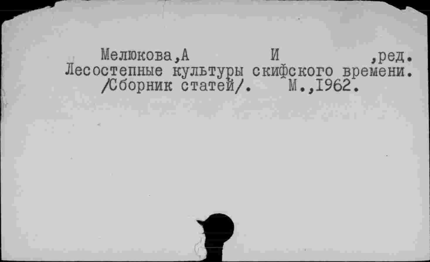 ﻿Мелюкова,А	И	,ред.
Лесостепные культуры скифского времени.
/Сборник статей/. М.,1962.